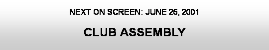 Text Box: NEXT ON SCREEN: JUNE 26, 2001CLUB ASSEMBLY